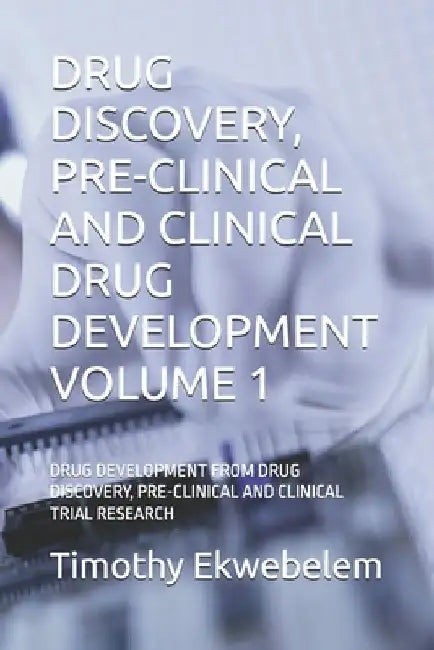 Drug Discovery, Pre-Clinical and Clinical Drug Development Volume 1: Drug Development from Drug Discovery, Pre-Clinical and Clinical Trial Research by Timothy Chinyereugo Ekwebelem