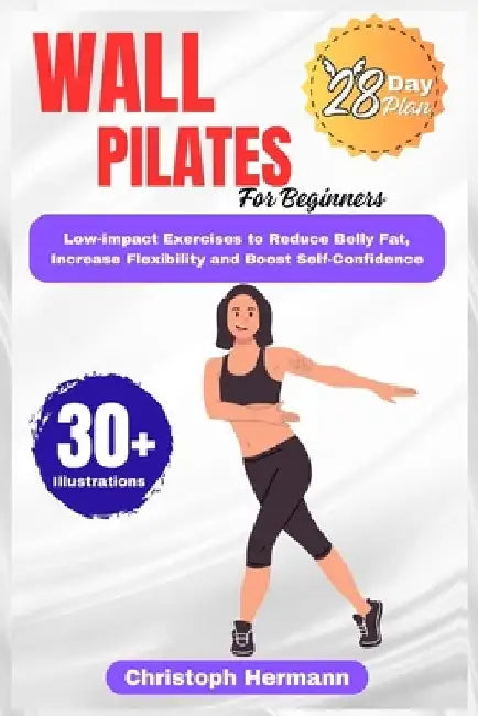 Wall Pilates for Beginners: A Safe & Effective Low-Impact Exercise to Reduce Belly Fat, Increase Flexibility and Unlock a More Confident You by Christoph Hermann