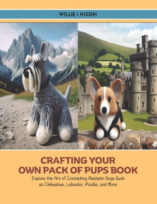 Crafting Your Own Pack of Pups Book: Explore the Art of Crocheting Realistic Dogs Such as Chihuahua, Labrador, Poodle, and More by Willie I. Nissim