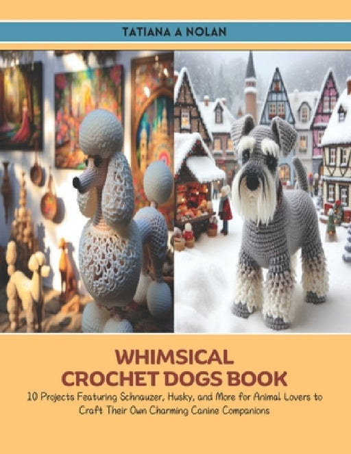Whimsical Crochet Dogs Book: 10 Projects Featuring Schnauzer, Husky, and More for Animal Lovers to Craft Their Own Charming Canine Companions by Tatiana A. Nolan