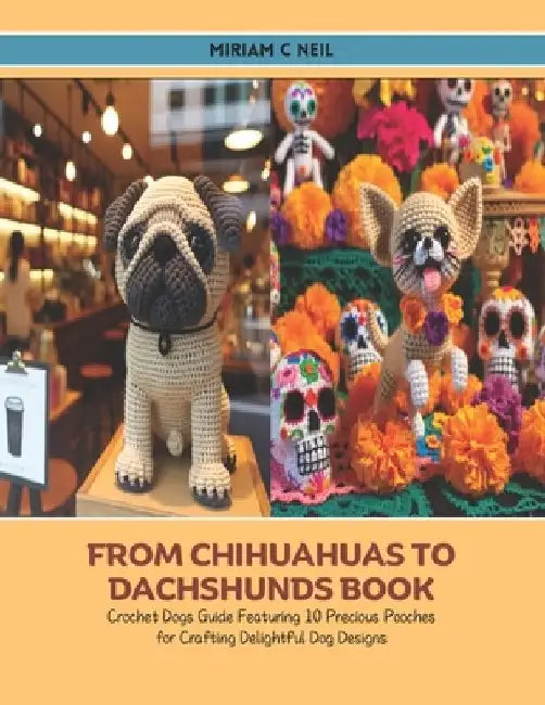 From Chihuahuas to Dachshunds Book: Crochet Dogs Guide Featuring 10 Precious Pooches for Crafting Delightful Dog Designs by Miriam C. Neil