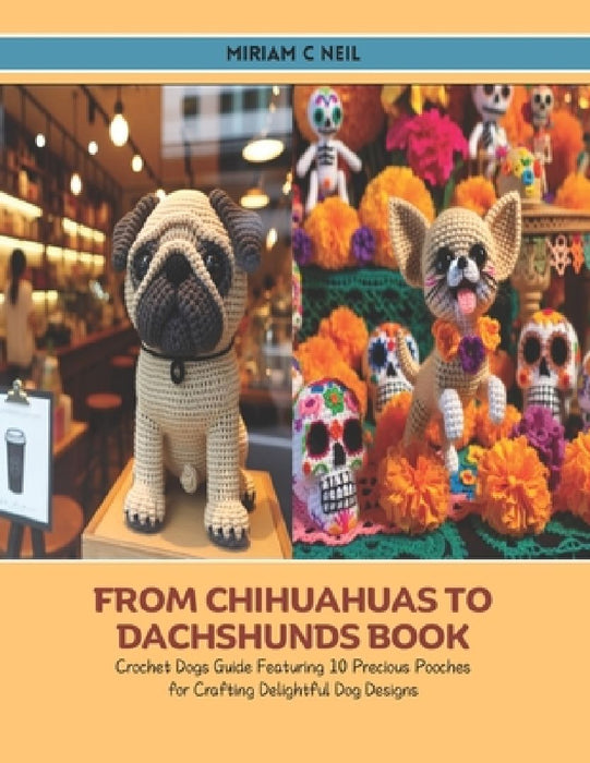 From Chihuahuas to Dachshunds Book: Crochet Dogs Guide Featuring 10 Precious Pooches for Crafting Delightful Dog Designs by Miriam C. Neil