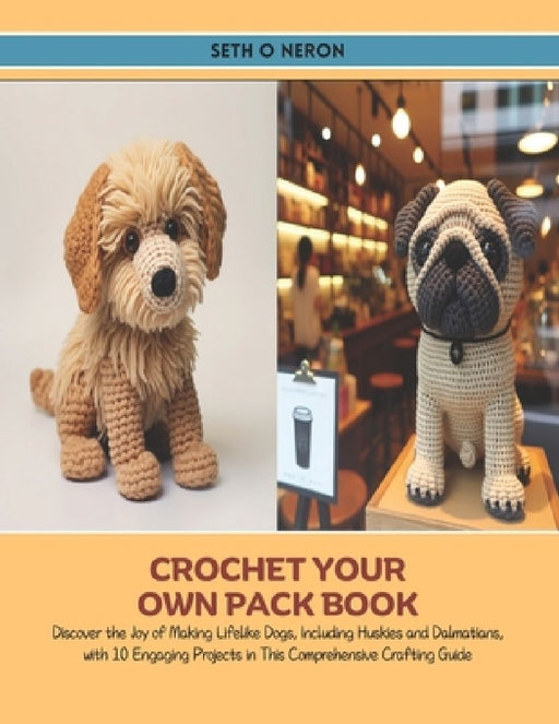 Crochet Your Own Pack Book: Discover the Joy of Making Lifelike Dogs, Including Huskies and Dalmatians, with 10 Engaging Projects in This Comprehe by Seth O. Neron