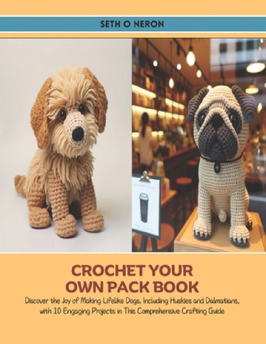 Crochet Your Own Pack Book: Discover the Joy of Making Lifelike Dogs, Including Huskies and Dalmatians, with 10 Engaging Projects in This Comprehe by Seth O. Neron