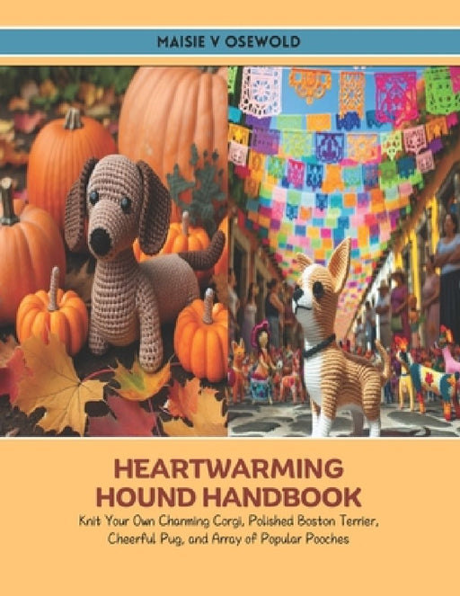 Heartwarming Hound Handbook: Knit Your Own Charming Corgi, Polished Boston Terrier, Cheerful Pug, and Array of Popular Pooches by Maisie V. Osewold