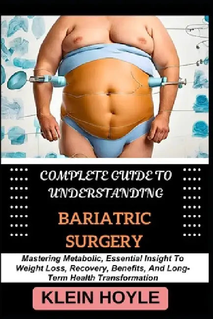 Complete Guide To Understanding Bariatric Surgery: Mastering Metabolic Essential Insight To Weight Loss, Recovery, Benefits, And Long-Term Health Transformation by Hoyle Klein
