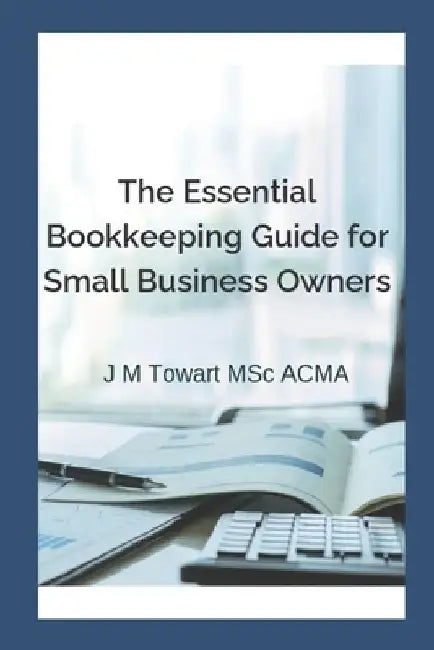 The Essential Bookkeeping Guide for Small Business Owners by J. M. Towart