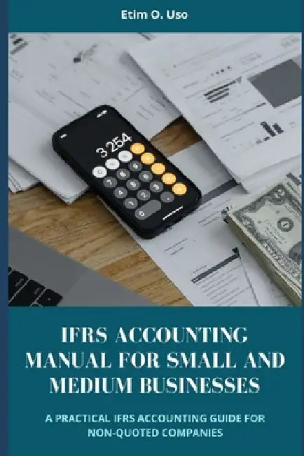 Ifrs Accounting Manual for Small and Medium Businesses: A Practical Ifrs Accounting Guide for Non-Quoted Companies by Etim O. Uso