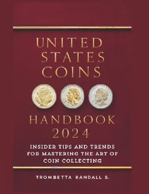 United States Coins Handbook 2024: Insider Tips and Trends for Mastering the Art of Coin Collecting: Experts Strategies for Coin Collectors by Trombetta S. Randall