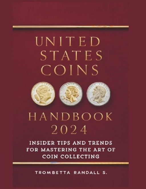 United States Coins Handbook 2024: Insider Tips and Trends for Mastering the Art of Coin Collecting: Experts Strategies for Coin Collectors by Trombetta S. Randall