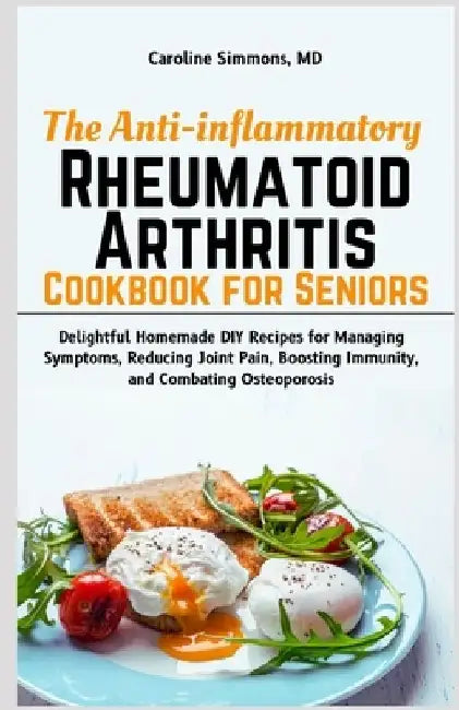 The Anti-inflammatory Rheumatoid Arthritis Cookbook for Seniors: Delightful Homemade DIY Recipes for Managing Symptoms, Reducing Joint Pain, Boosting by Caroline Simmons