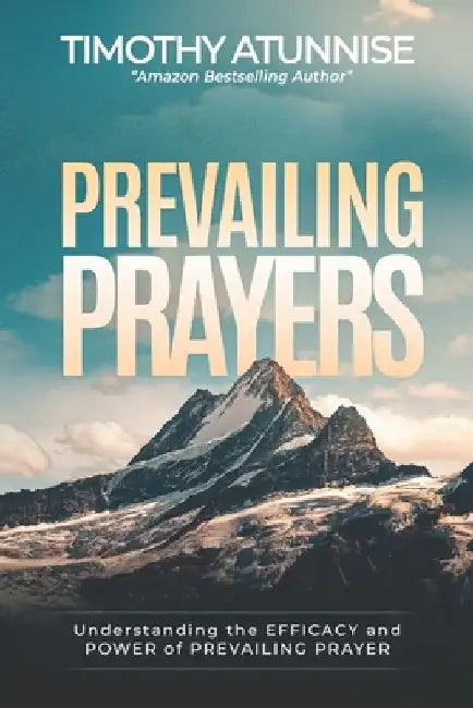 Prevailing Prayer: Understanding the Efficacy and Power of Prevailing Prayer by Timothy Atunnise