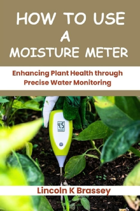 How to Use a Moisture Meter: Enhancing Plant Health through Precise Water Monitoring by Lincoln K. Brassey