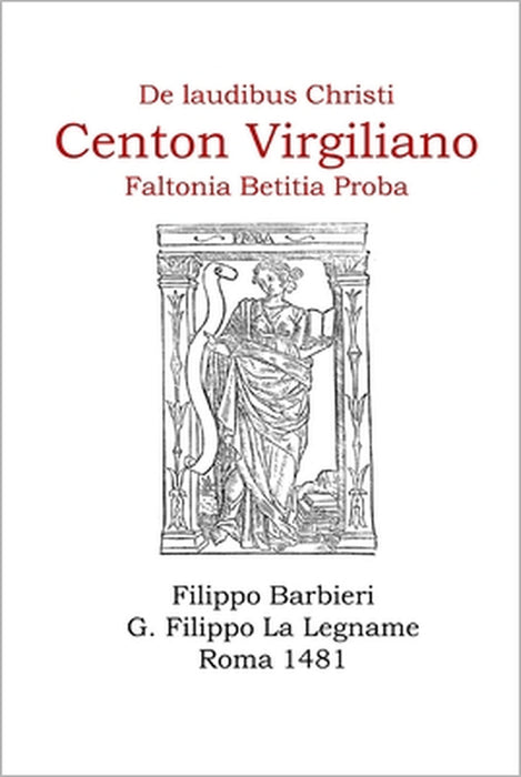 El Centón Virgiliano de Proba "de laudibus Christi": en el incunable de Filippo Barbieri, Roma 1481 by Giovan Filippo La Legname, Julio Santiago Gonzalez Jimenez, Faltonia Betitia Proba