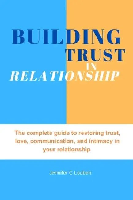 Building trust in relationship: The complete guide to restoring trust, love, communication, and intimacy in your relationship by Jennifer C. Louben