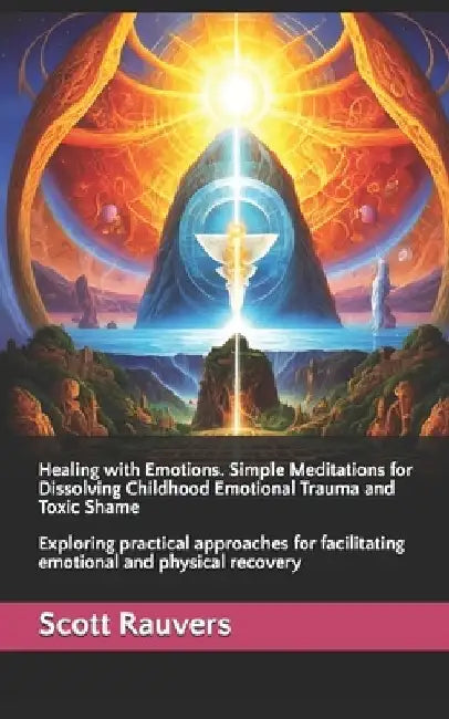Healing with Emotions. Simple Meditations for Dissolving Childhood Emotional Trauma and Toxic Shame: Exploring practical approaches for facilitating e by Scott Rauvers