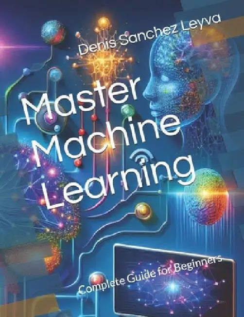 Master Machine Learning: Complete Guide for Beginners by Denis Sanchez Leyva