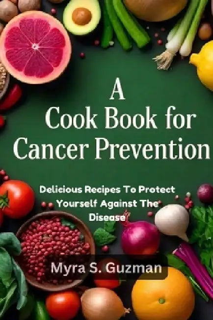 A Cookbook for Cancer Prevention: Delicious Recipes To Protect Yourself Against The Disease by Myra S. Guzman