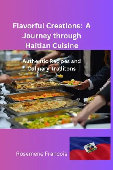 Flavorful Creations: A Journey through Haitian Cuisine by Rosemene Francois