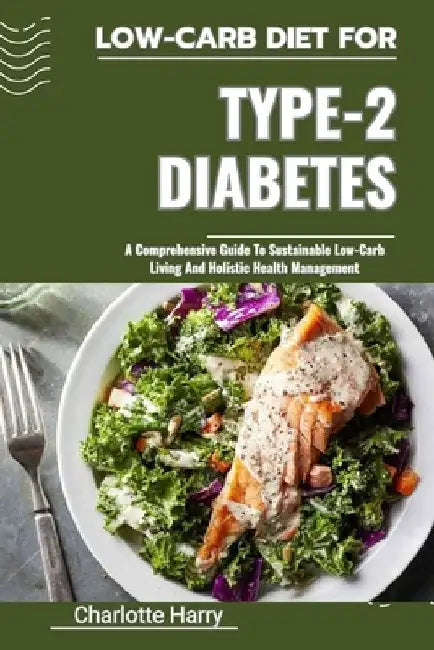 Low-Carb Diet for Type-2 Diabetes: A Comprehensive Guide To Sustainable Low-Carb Living And Holistic Health Management by Charlotte Harry