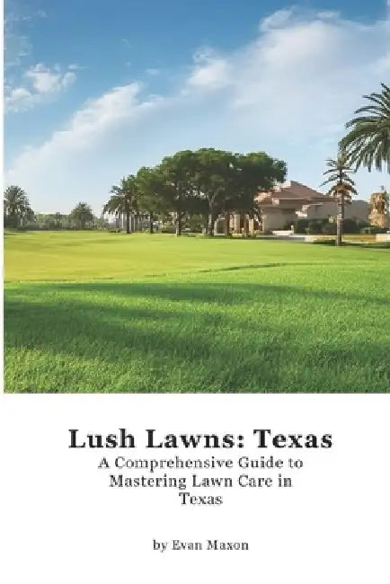 Lush Lawns: Texas: A Comprehensive Guide to Mastering Lawn Care in Texas by Evan Maxon
