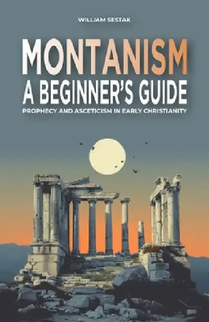 Montanism: A Beginner's Guide: Prophecy and Asceticism in Early Christianity by William Sestak