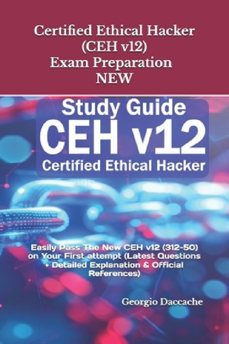 Certified Ethical Hacker (CEH v12) Exam Preparation - NEW: Easily Pass The New CEH v12 (312-50) on Your First attempt (Latest Questions + Detailed Exp by Georgio Daccache