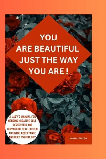 You are beautiful just the way you are: Lady's Manual for Mending Negative Self-Perception and Supporting Self-Esteem Utilizing Acceptance and Deep Ps by Mary Smith