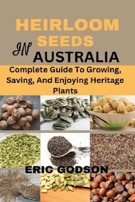 Heirloom Seeds in Australia: Complete Guide to Growing, Saving, and Enjoying Heritage Plants by Eric Godson