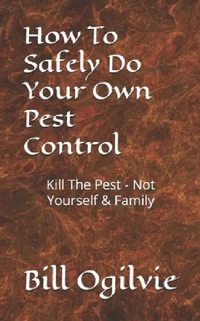 How To Safely Do Your Own Pest Control: Kill The Pest - Not Yourself & Family by Bill Ogilvie