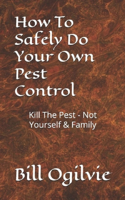 How To Safely Do Your Own Pest Control: Kill The Pest - Not Yourself & Family by Bill Ogilvie