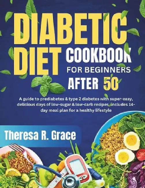 Diabetic Diet Cookbook For Beginners After 50: A Guide to Prediabetes & Type 2 Diabetes with Super-Easy, Delicious Days of Low-Sugar & Low-Carb Recipe by Theresa R. Grace