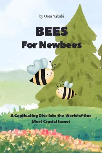 BEES For Newbees: An Amusing Dive into the Fascinating World of Our Most Crucial Insect by Oren Yakobi