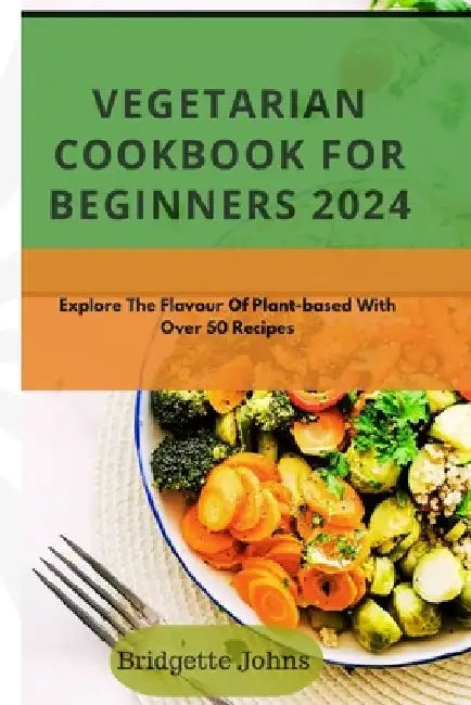 Vegetarian Cookbook for Beginners 2024: Explore The Flavour Of Plant-Based With Over 50 Recipes by Bridgette Johns