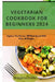 Vegetarian Cookbook for Beginners 2024: Explore The Flavour Of Plant-Based With Over 50 Recipes by Bridgette Johns