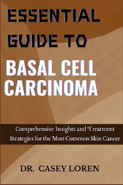 Essential Guide to Basal Cell Carcinoma: Comprehensive Insights and Treatment Strategies for the Most Common Skin Cancer by Casey Loren