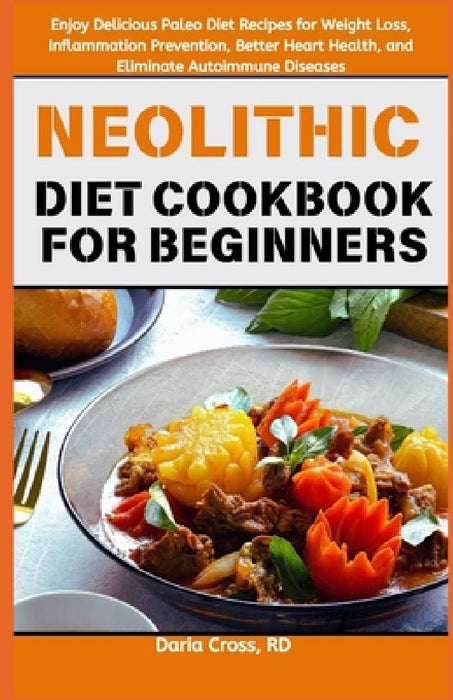 Neolithic Diet Cookbook for Beginners: Enjoy Delicious Paleo Diet Recipes for Weight Loss, Inflammation Prevention, Better Heart Health, and Eliminate by Daria Cross Rd