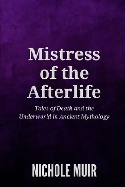 Mistress of the Afterlife: Tales of Death and the Underworld in Ancient Mythology by Nichole Muir