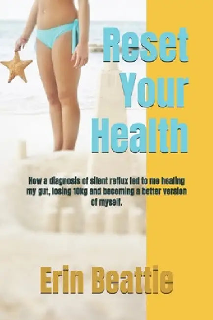 Reset Your Health: How a diagnosis of silent reflux led to me healing my gut, losing 10kg and becoming a better version of myself. by Erin Beattie