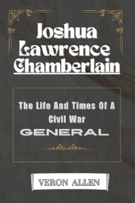 Joshua Lawrence Chamberlain: The Life And Times Of A Civil War General by Veron Allen
