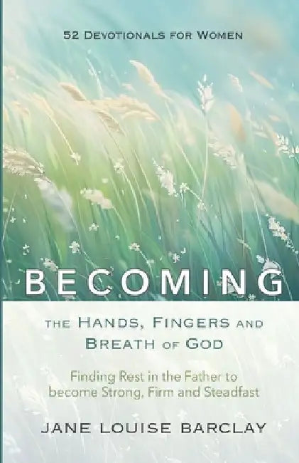BECOMING the Hands, Fingers and Breath of God: Finding Rest in the Father to become Strong, Firm and Steadfast by Rose Allan