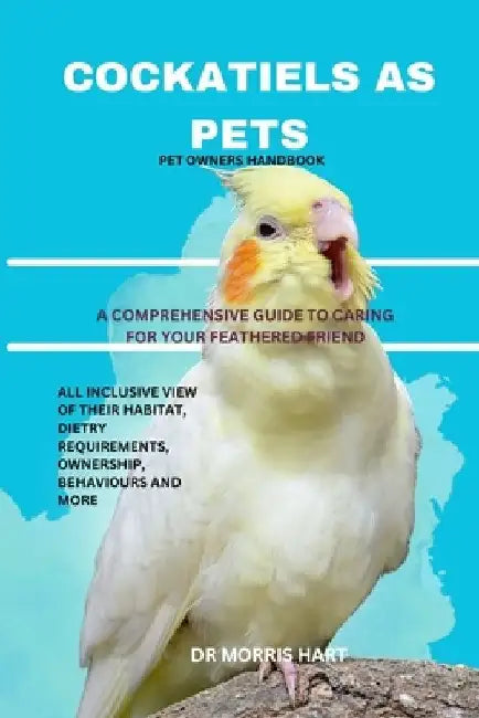 Cockatiels as Pets: A Comprehensive Guide to Caring for Your Feathered Friend by Morris Hart