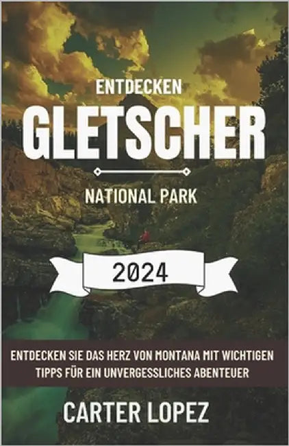 Erkundung Glacier-Nationalparks 2024: Entdecken Sie das Herz von Montana mit wichtigen Tipps für ein unvergessliches Abenteuer by Lopez, Carter