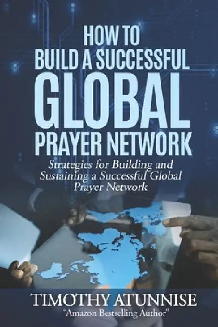How to Build a Successful Global Prayer Network: Strategies for Building and Sustaining a Successful Global Prayer Network by Timothy Atunnise