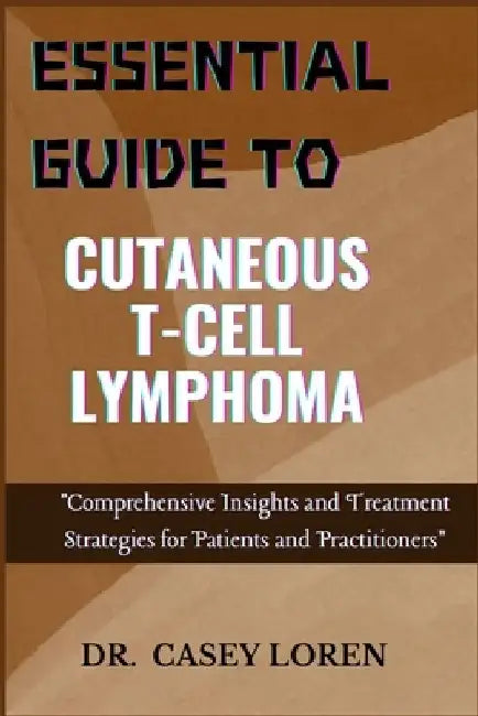 Essential Guide to Cutaneous T-Cell Lymphoma: Comprehensive Insights and Treatment Strategies for Patients and Practitioners by Casey Loren