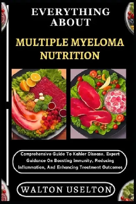 Everything about Multiple Myeloma Nutrition: Comprehensive Guide To Kahler Disease, Expert Guidance On Boosting Immunity, Reducing Inflammation, And E by Walton Uselton