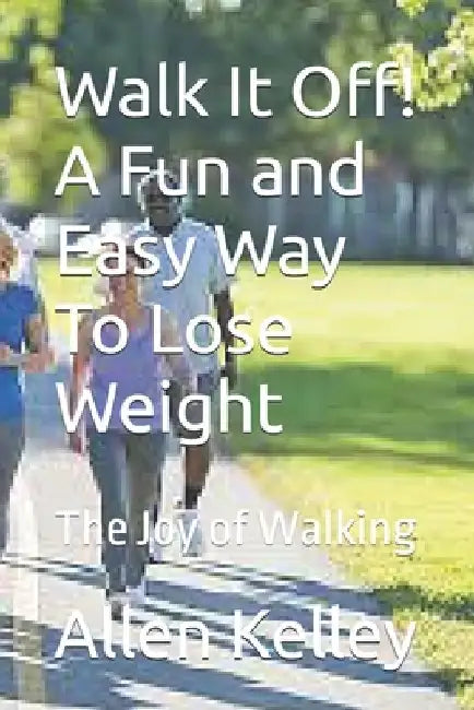 Walk It Off! A Fun and Easy Way To Lose Weight: The Joy of Walking by Allen J. Kelley
