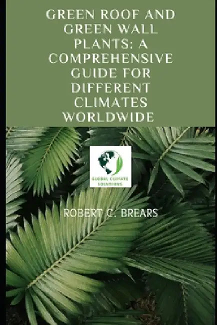 Green Roof and Green Wall Plants: A Comprehensive Guide for Different Climates Worldwide by Robert C. Brears