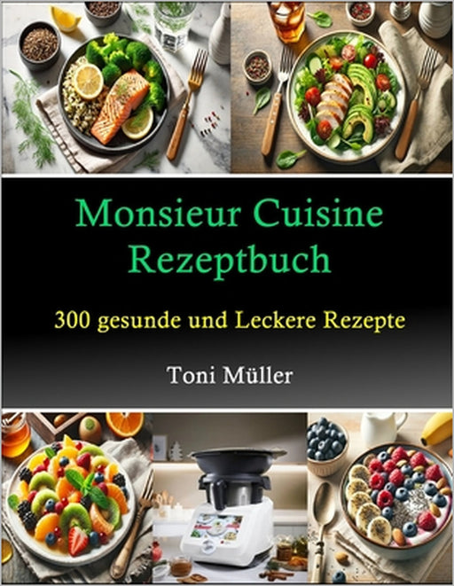Monsieur Cuisine Rezeptbuch: 300 Gesunde und Leckere Rezepte by Toni Müller