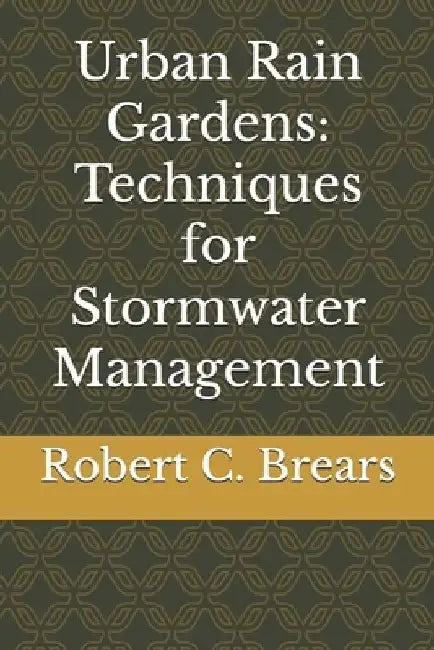 Urban Rain Gardens: Techniques for Stormwater Management by Robert C. Brears